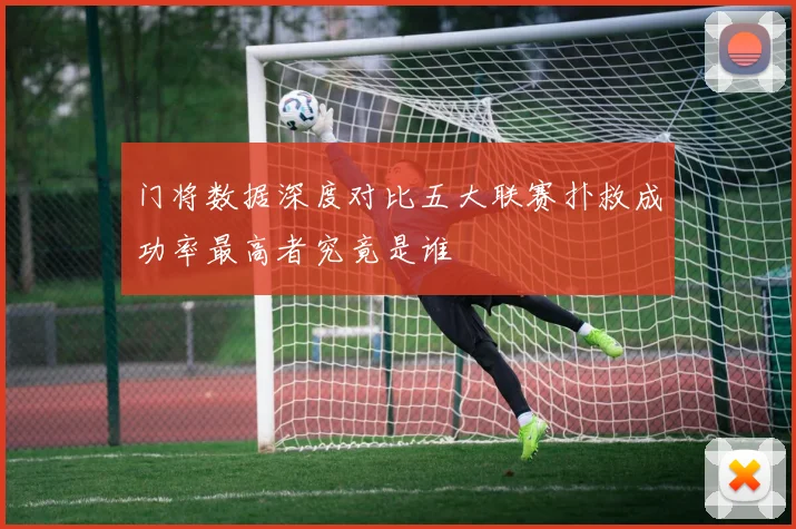 门将数据深度对比五大联赛扑救成功率最高者究竟是谁