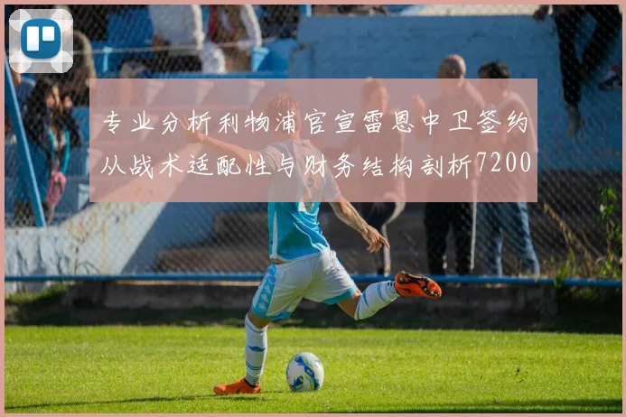 专业分析利物浦官宣雷恩中卫签约从战术适配性与财务结构剖析7200万欧投资的战略考量