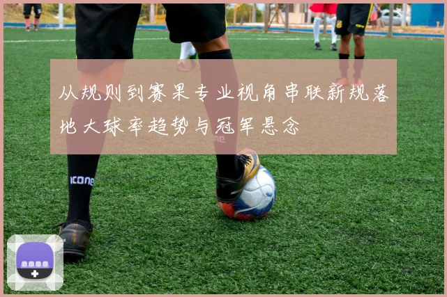 从规则到赛果专业视角串联新规落地大球率趋势与冠军悬念