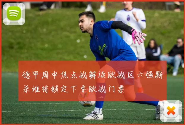 德甲周中焦点战解读欧战区六强厮杀谁将锁定下季欧战门票