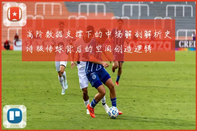 高阶数据支撑下的中场解剖解析史诗级传球背后的空间创造逻辑